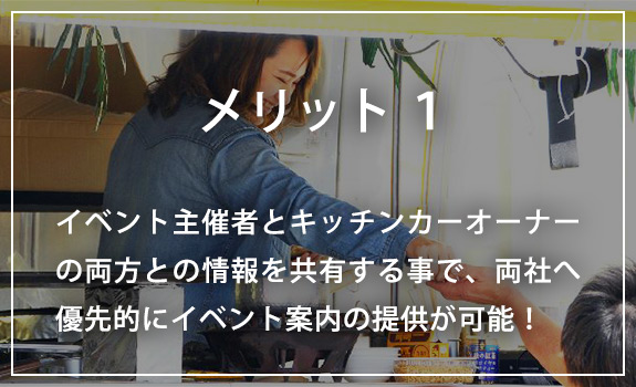 【メリット１】イベント主催者とキッチンカーオーナーの両方との情報を共有する事で、両社へ優先的にイベント案内の提供が可能！ 